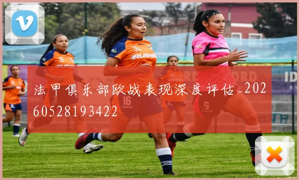 法甲俱乐部欧战表现深度评估_20260528193422