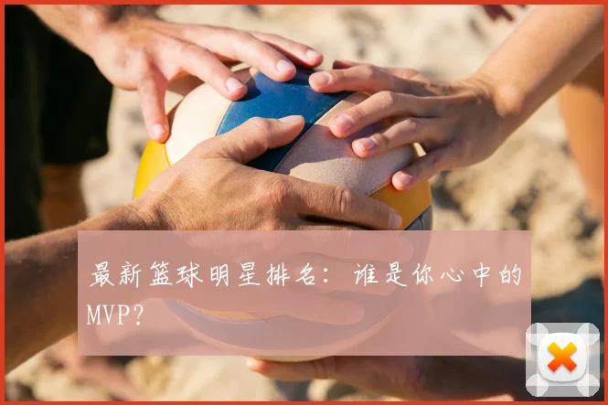 最新篮球明星排名：谁是你心中的MVP？