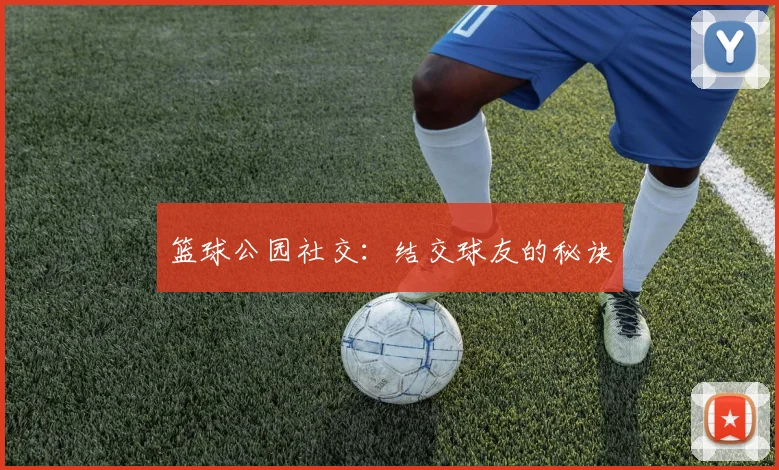 篮球公园社交：结交球友的秘诀