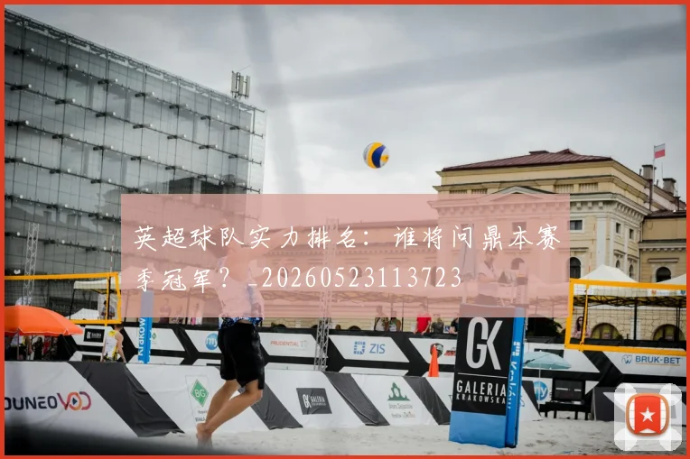 英超球队实力排名：谁将问鼎本赛季冠军？_20260523113723