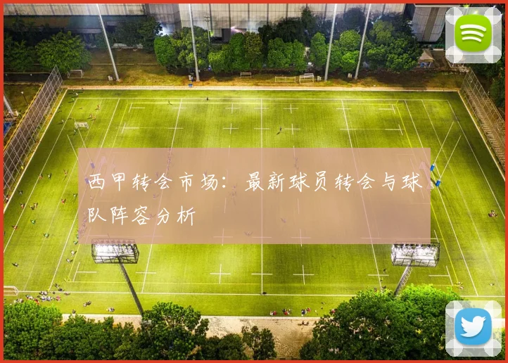 西甲转会市场：最新球员转会与球队阵容分析