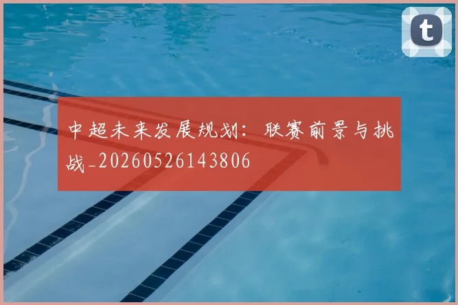中超未来发展规划:联赛前景与挑战_20260526143806