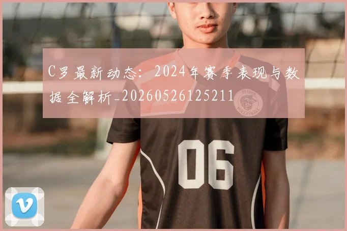 C罗最新动态:2024年赛季表现与数据全解析_20260526125211