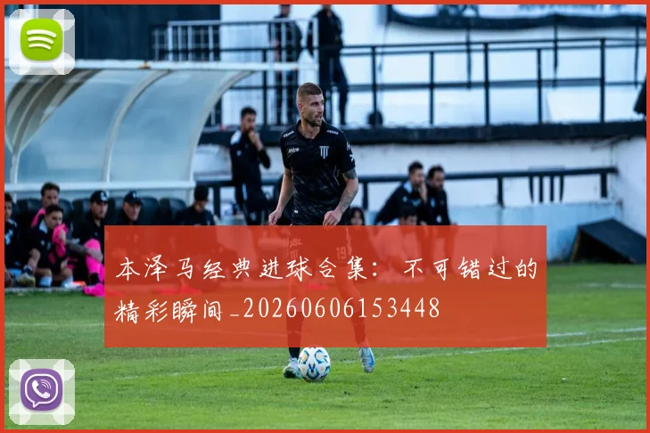 本泽马经典进球合集：不可错过的精彩瞬间_20260606153448