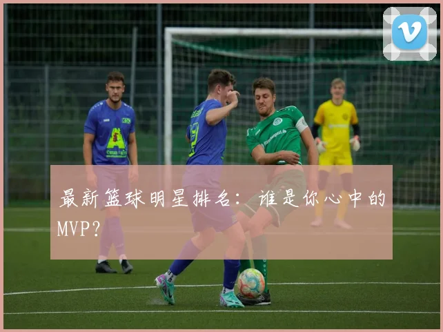 最新篮球明星排名：谁是你心中的MVP？