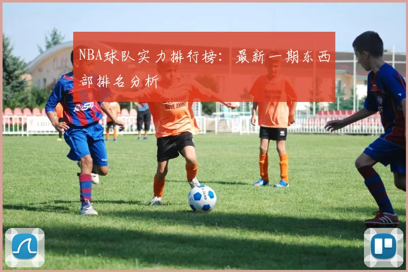 NBA球队实力排行榜：最新一期东西部排名分析