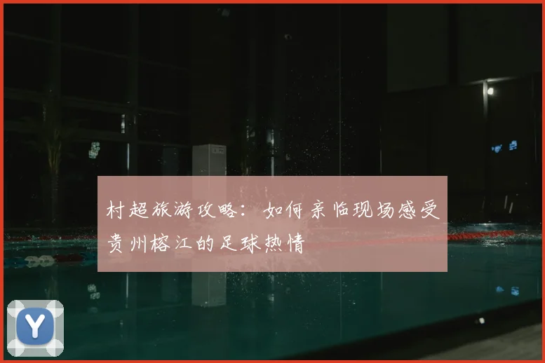 村超旅游攻略:如何亲临现场感受贵州榕江的足球热情
