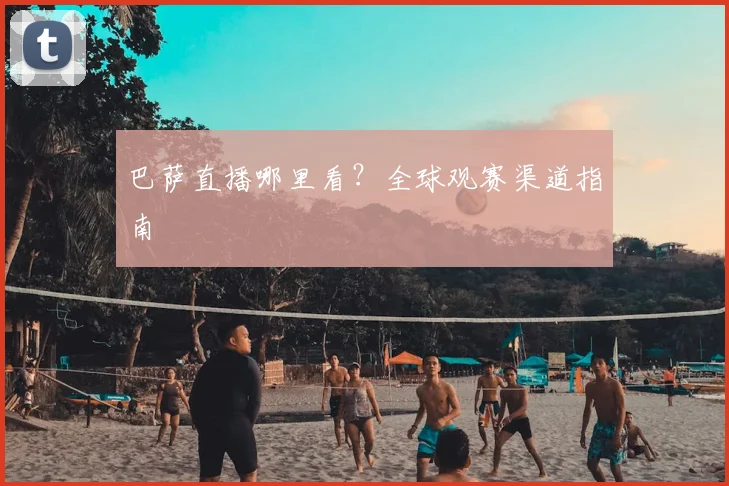 巴萨直播哪里看?全球观赛渠道指南