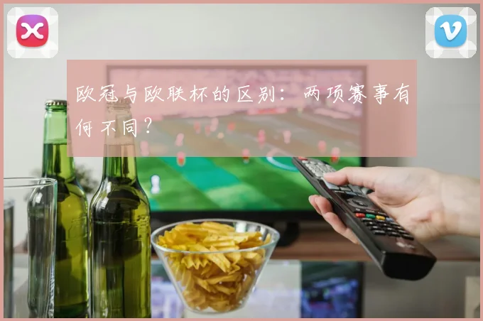 欧冠与欧联杯的区别：两项赛事有何不同？